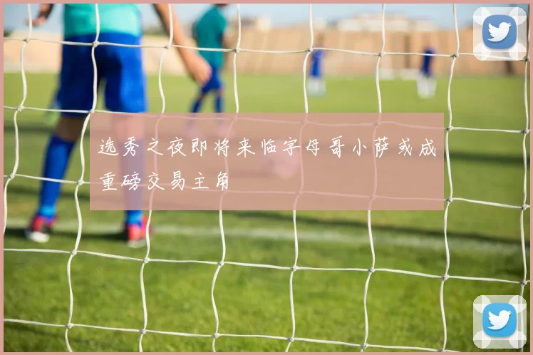 选秀之夜即将来临字母哥小萨或成重磅交易主角
