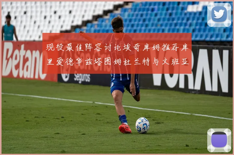 现役最佳阵容讨论埃奇库姆推荐库里爱德华兹塔图姆杜兰特与文班亚马
