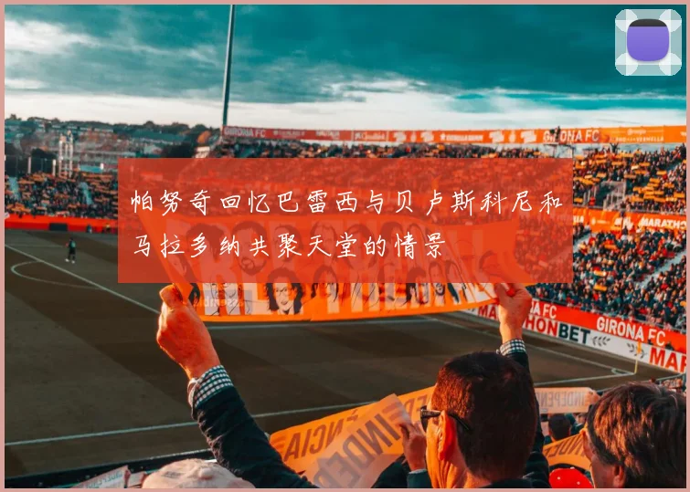 帕努奇回忆巴雷西与贝卢斯科尼和马拉多纳共聚天堂的情景