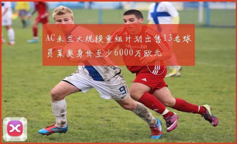 AC米兰大规模重组计划出售13名球员莱奥身价至少6000万欧元