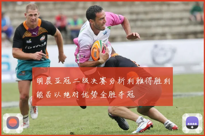 明晨亚冠二级决赛分析利雅得胜利能否以绝对优势全胜夺冠