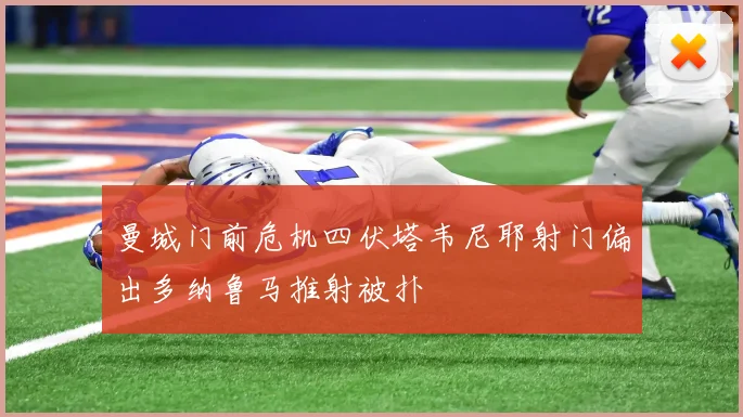 曼城门前危机四伏塔韦尼耶射门偏出多纳鲁马推射被扑