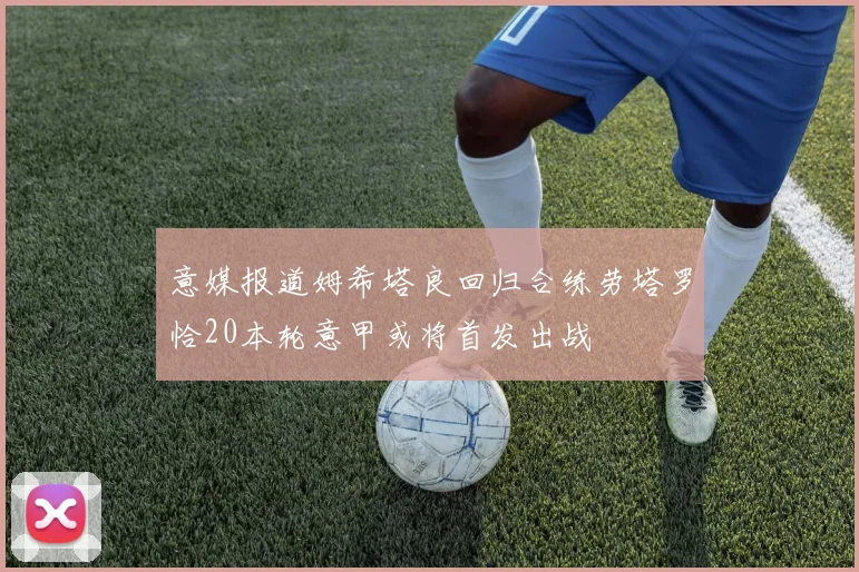 意媒报道姆希塔良回归合练劳塔罗恰20本轮意甲或将首发出战