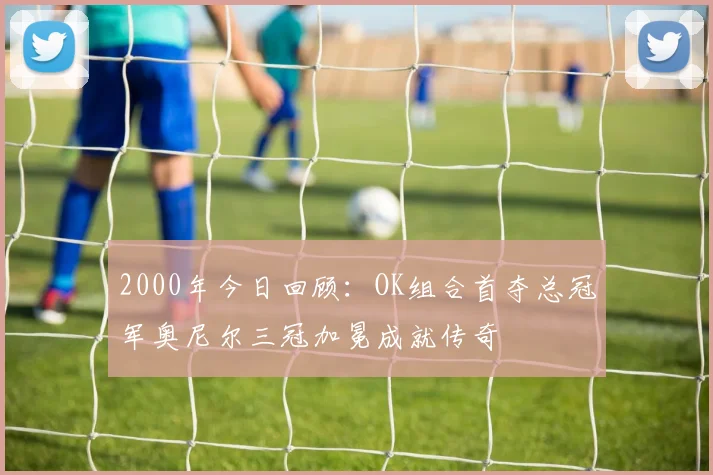 2000年今日回顾：OK组合首夺总冠军奥尼尔三冠加冕成就传奇