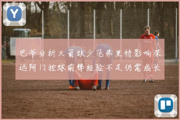 巴爷分析火箭缺少范弗里特影响深远阿门控球前锋经验不足仍需成长