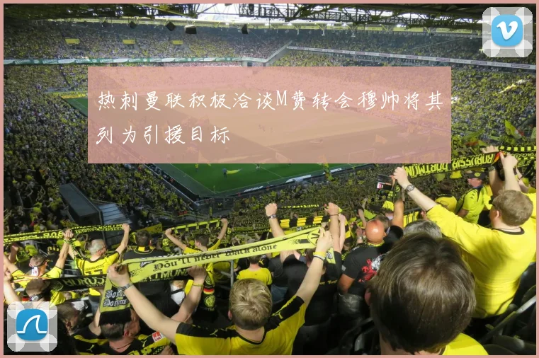 热刺曼联积极洽谈M费转会穆帅将其列为引援目标