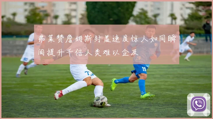 弗莱赞詹姆斯封盖速度惊人如同瞬间提升千倍人类难以企及