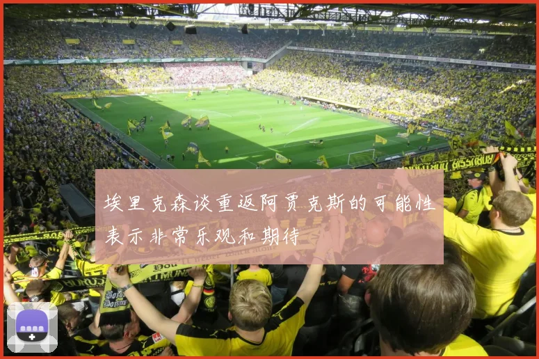埃里克森谈重返阿贾克斯的可能性表示非常乐观和期待