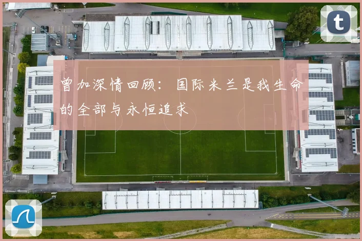 曾加深情回顾：国际米兰是我生命的全部与永恒追求