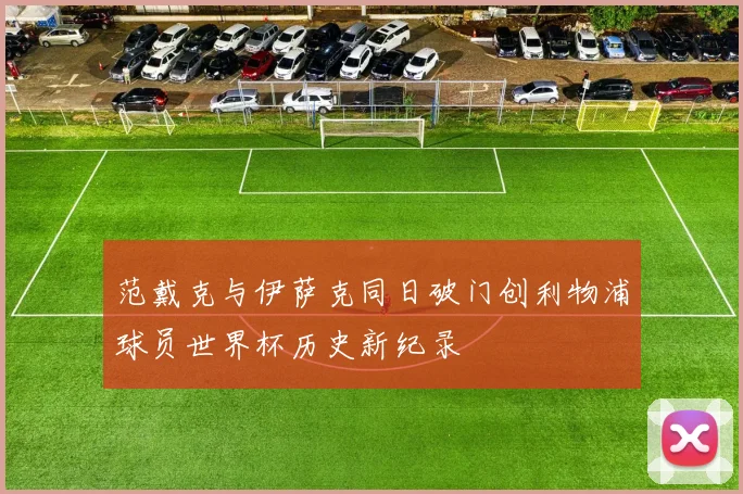 范戴克与伊萨克同日破门创利物浦球员世界杯历史新纪录