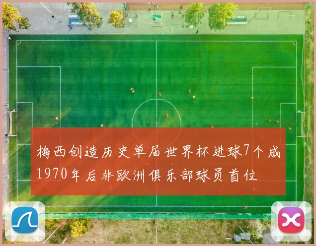 梅西创造历史单届世界杯进球7个成1970年后非欧洲俱乐部球员首位