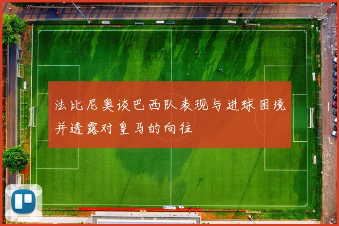 法比尼奥谈巴西队表现与进球困境并透露对皇马的向往