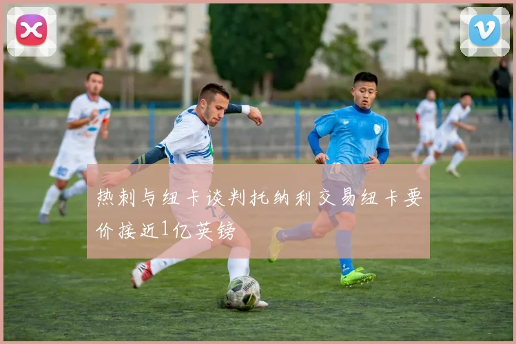 热刺与纽卡谈判托纳利交易纽卡要价接近1亿英镑