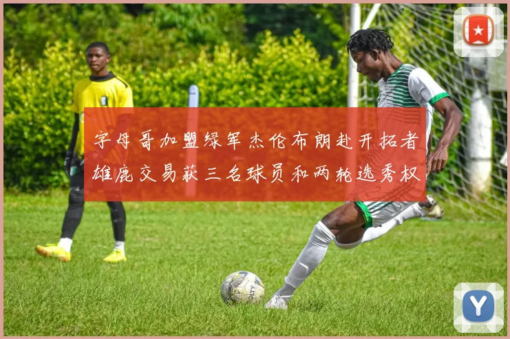 字母哥加盟绿军杰伦布朗赴开拓者雄鹿交易获三名球员和两轮选秀权