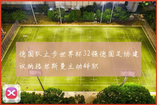 德国队止步世界杯32强德国足协建议纳格尔斯曼主动辞职