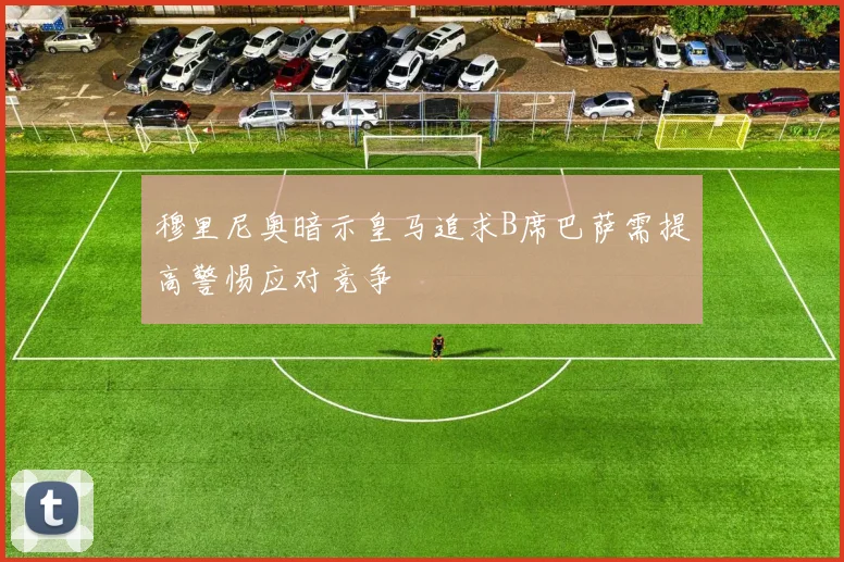 穆里尼奥暗示皇马追求B席巴萨需提高警惕应对竞争