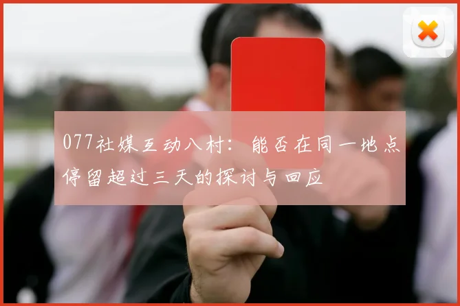 077社媒互动八村：能否在同一地点停留超过三天的探讨与回应