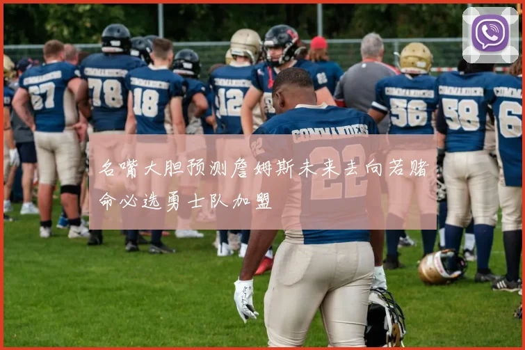 名嘴大胆预测詹姆斯未来去向若赌命必选勇士队加盟