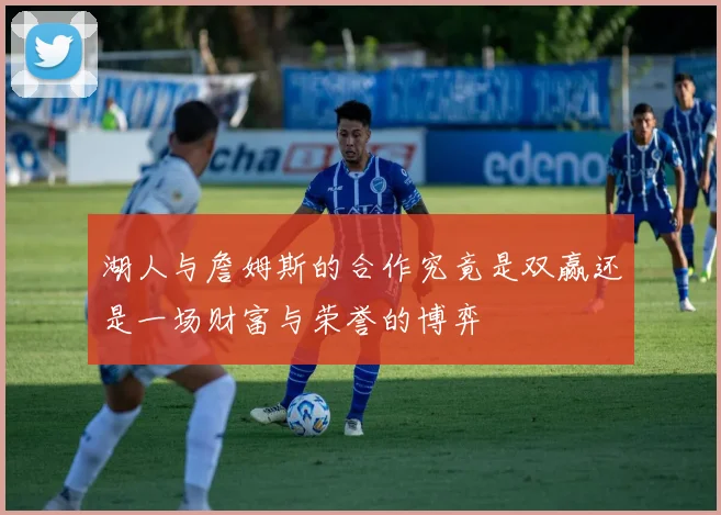 湖人与詹姆斯的合作究竟是双赢还是一场财富与荣誉的博弈