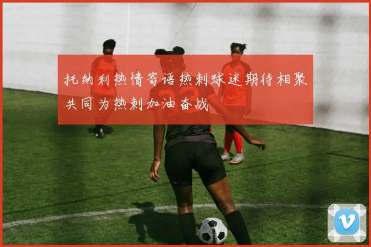 托纳利热情寄语热刺球迷期待相聚共同为热刺加油奋战