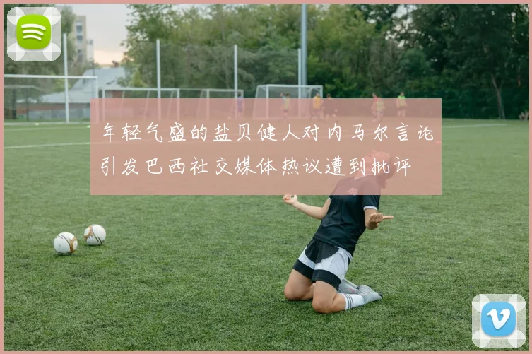年轻气盛的盐贝健人对内马尔言论引发巴西社交媒体热议遭到批评