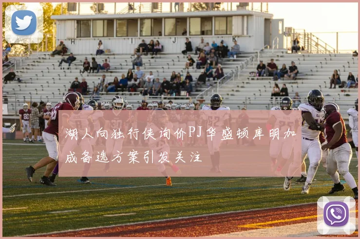 湖人向独行侠询价PJ华盛顿库明加成备选方案引发关注