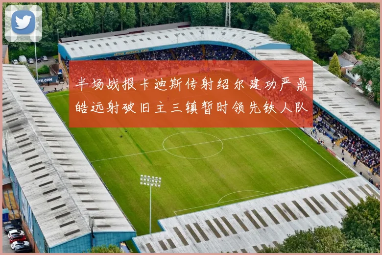 半场战报卡迪斯传射绍尔建功严鼎皓远射破旧主三镇暂时领先铁人队
