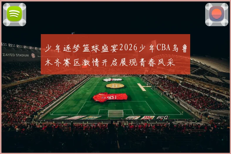 少年逐梦篮球盛宴2026少年CBA乌鲁木齐赛区激情开启展现青春风采