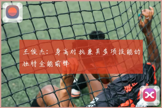 王俊杰：身高对抗兼具多项技能的独特全能前锋