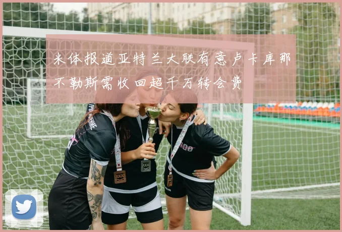 米体报道亚特兰大联有意卢卡库那不勒斯需收回超千万转会费