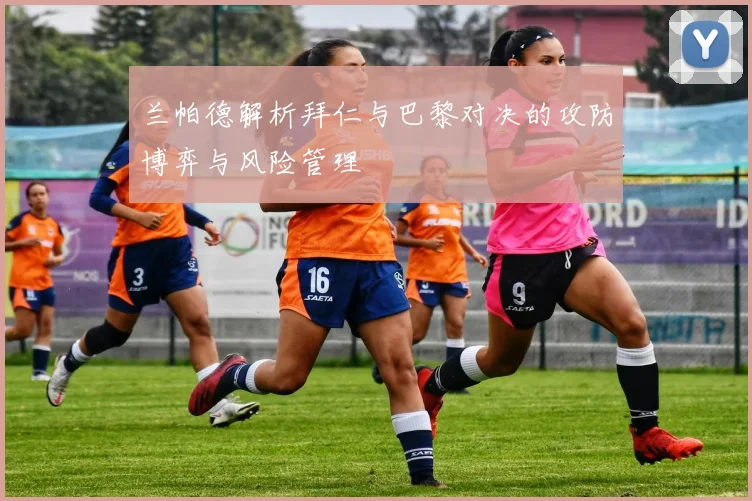 兰帕德解析拜仁与巴黎对决的攻防博弈与风险管理