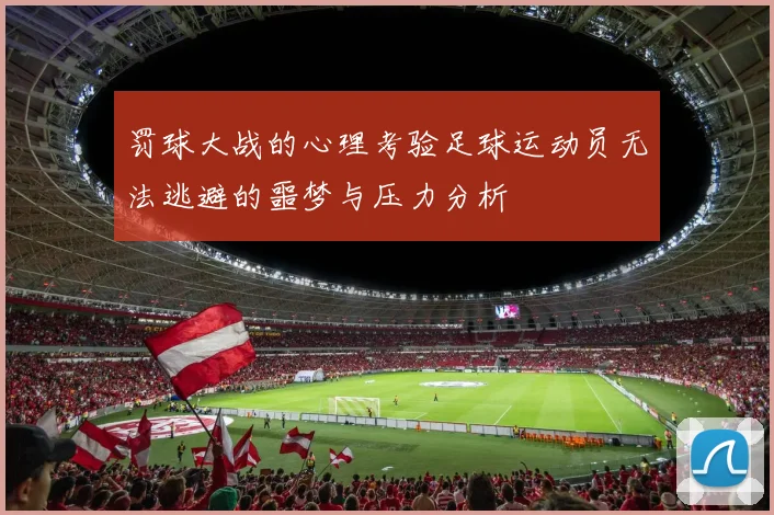 罚球大战的心理考验足球运动员无法逃避的噩梦与压力分析
