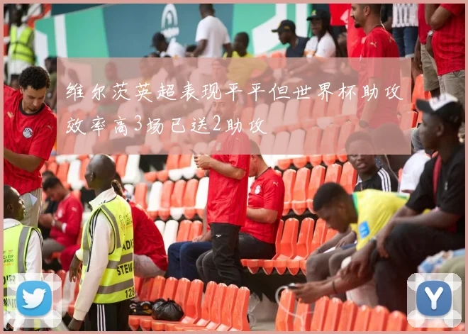 维尔茨英超表现平平但世界杯助攻效率高3场已送2助攻