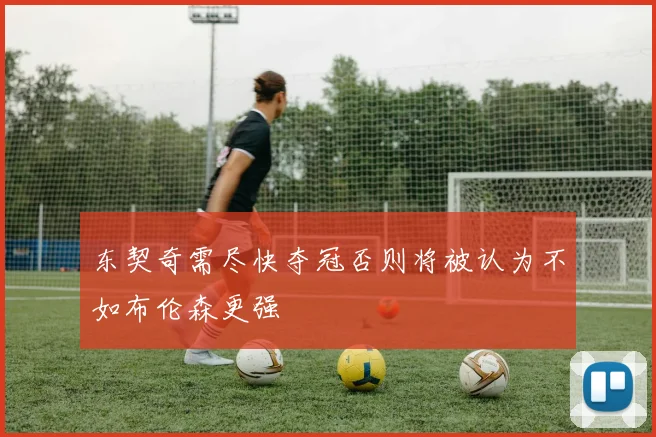 东契奇需尽快夺冠否则将被认为不如布伦森更强