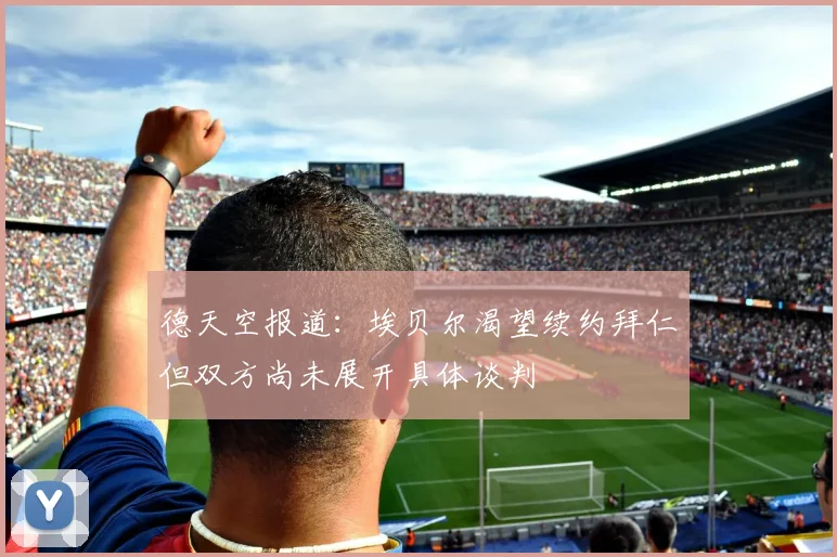 德天空报道：埃贝尔渴望续约拜仁但双方尚未展开具体谈判
